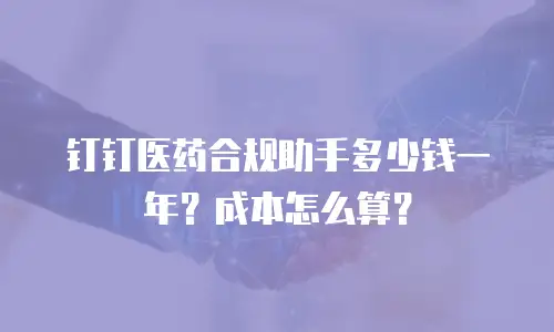 钉钉医药合规助手多少钱一年？成本怎么算？