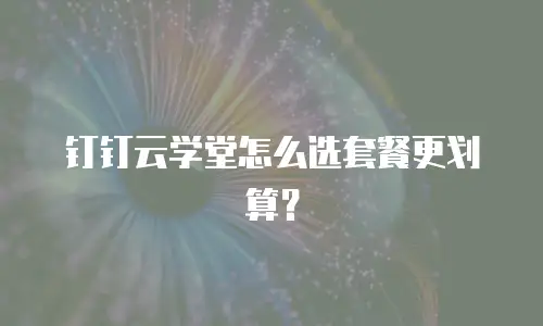 钉钉云学堂怎么选套餐更划算？