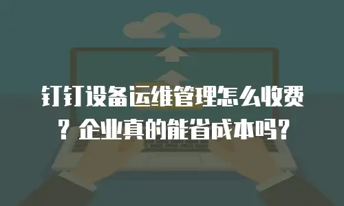 钉钉设备运维管理怎么收费？企业真的能省成本吗？