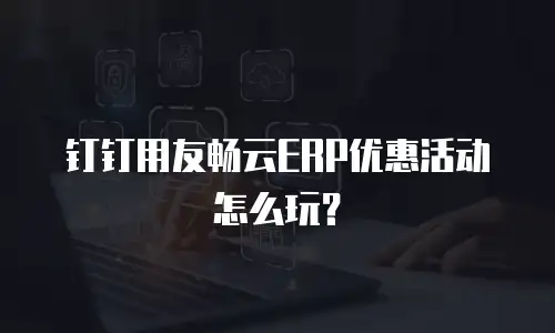 钉钉用友畅云ERP优惠活动怎么玩？