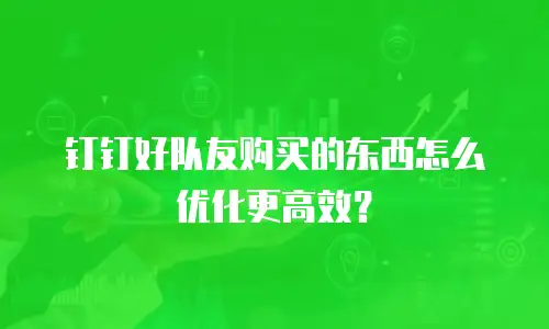 钉钉好队友购买的东西怎么优化更高效？