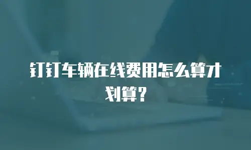 钉钉车辆在线费用怎么算才划算？
