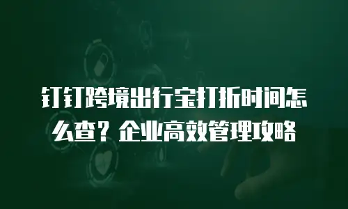 钉钉跨境出行宝打折时间怎么查？企业高效管理攻略