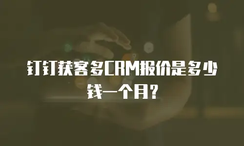 钉钉获客多CRM报价是多少钱一个月？