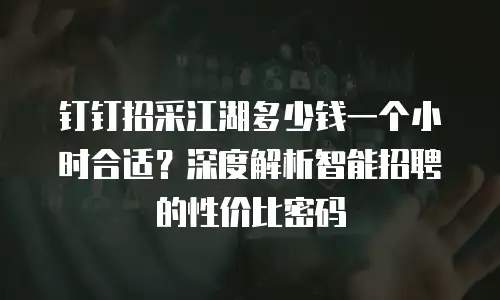 钉钉招采江湖多少钱一个小时合适？深度解析智能招聘的性价比密码