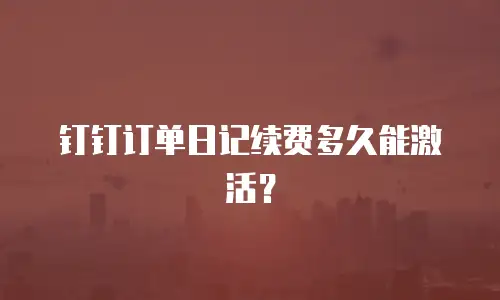 钉钉订单日记续费多久能激活？