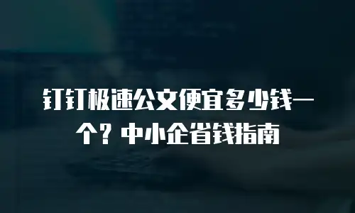 钉钉极速公文便宜多少钱一个？中小企省钱指南