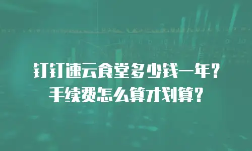 钉钉速云食堂多少钱一年？手续费怎么算才划算？