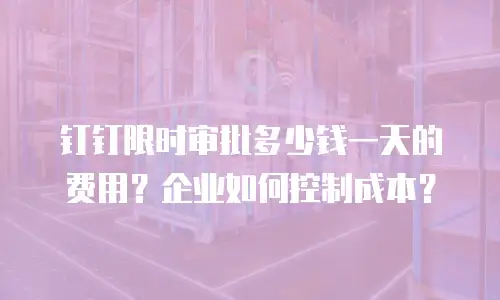 钉钉限时审批多少钱一天的费用？企业如何控制成本？
