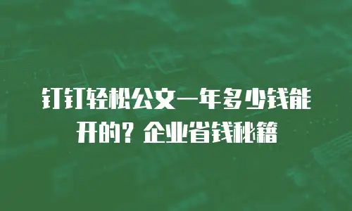 钉钉轻松公文一年多少钱能开的？企业省钱秘籍