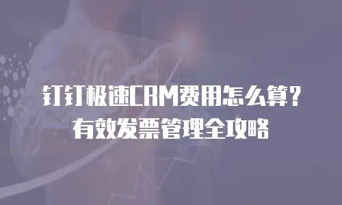 钉钉极速CRM费用怎么算？有效发票管理全攻略