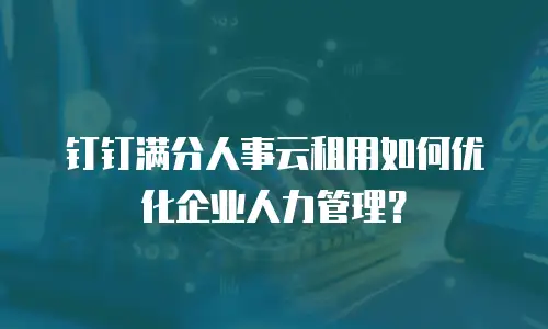 钉钉满分人事云租用如何优化企业人力管理？
