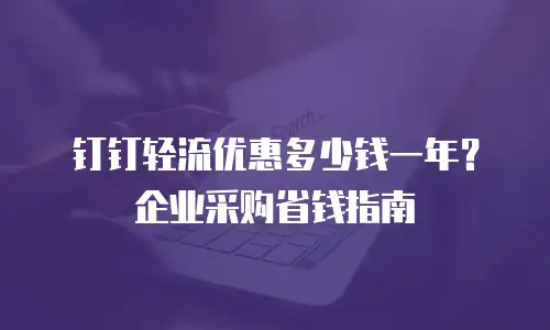 钉钉轻流优惠多少钱一年？企业采购省钱指南