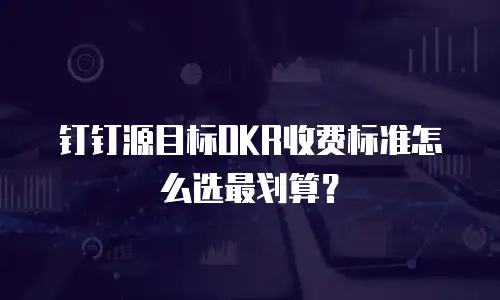 钉钉源目标OKR收费标准怎么选最划算？