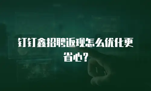 钉钉鑫招聘返现怎么优化更省心？