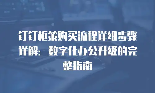 钉钉枢策购买流程详细步骤详解：数字化办公升级的完整指南