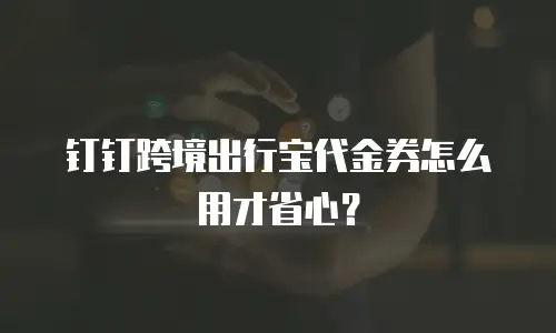 钉钉跨境出行宝代金券怎么用才省心？