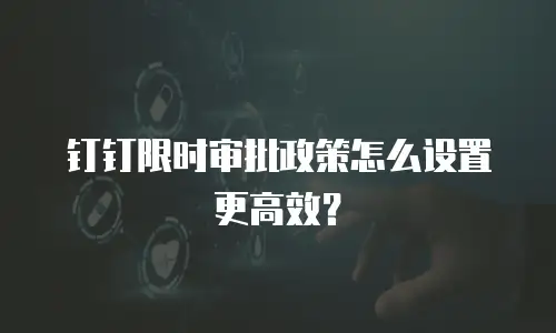钉钉限时审批政策怎么设置更高效？