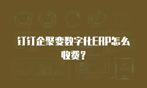 钉钉企聚变数字化ERP怎么收费？