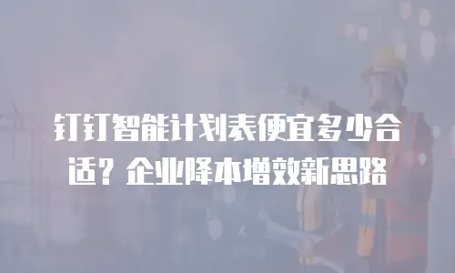 钉钉智能计划表便宜多少合适？企业降本增效新思路