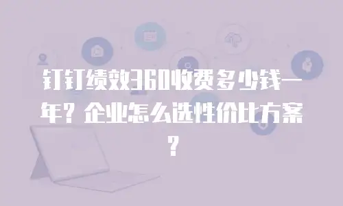 钉钉绩效360收费多少钱一年？企业怎么选性价比方案？
