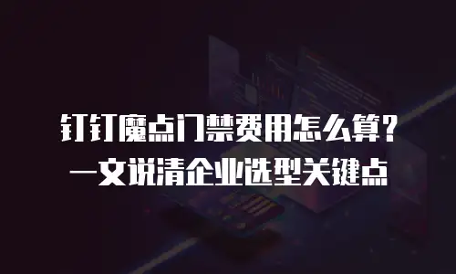 钉钉魔点门禁费用怎么算？一文说清企业选型关键点