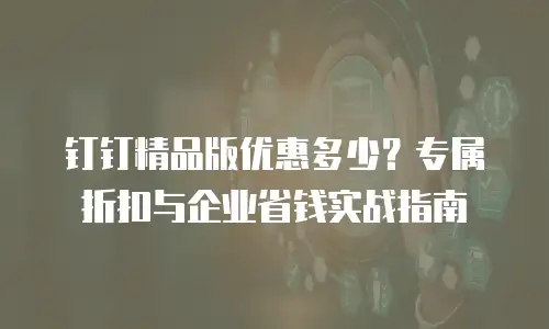 钉钉精品版优惠多少？专属折扣与企业省钱实战指南