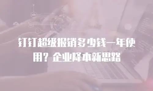 钉钉超级报销多少钱一年使用？企业降本新思路