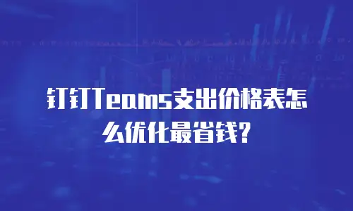 钉钉Teams支出价格表怎么优化最省钱？