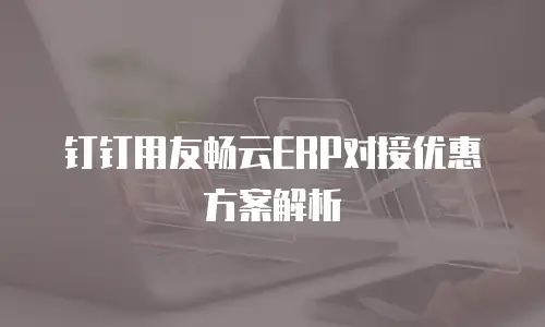 钉钉用友畅云ERP对接优惠方案解析