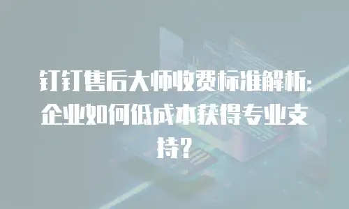 钉钉售后大师收费标准解析：企业如何低成本获得专业支持？