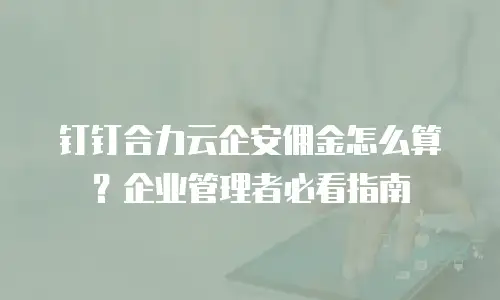 钉钉合力云企安佣金怎么算？企业管理者必看指南