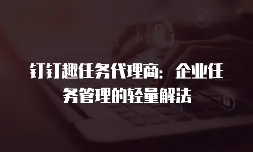 钉钉趣任务代理商：企业任务管理的轻量解法