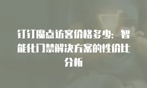 钉钉魔点访客价格多少：智能化门禁解决方案的性价比分析