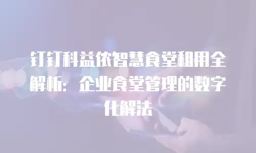钉钉科益侬智慧食堂租用全解析：企业食堂管理的数字化解法