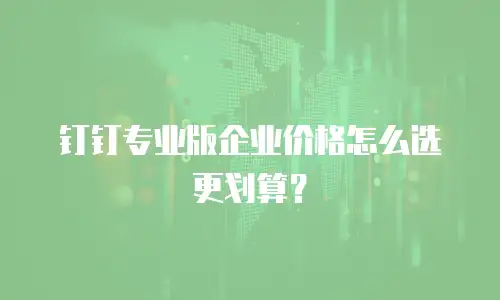 钉钉专业版企业价格怎么选更划算？