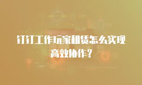 钉钉工作玩家租赁怎么实现高效协作？