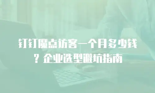 钉钉魔点访客一个月多少钱？企业选型避坑指南