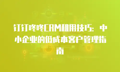 钉钉咚咚CRM租用技巧：中小企业的低成本客户管理指南