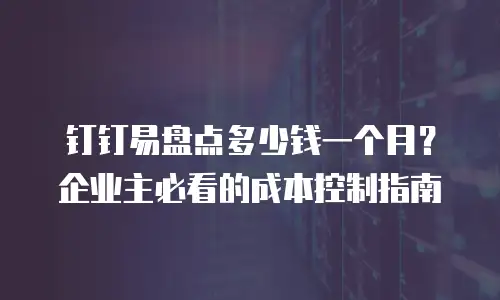 钉钉易盘点多少钱一个月？企业主必看的成本控制指南