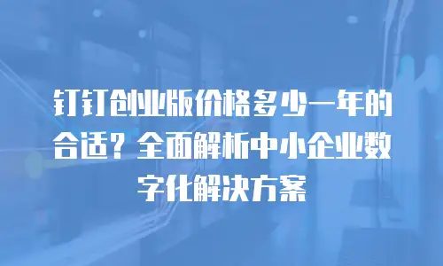 钉钉创业版价格多少一年的合适？全面解析中小企业数字化解决方案