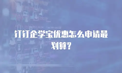 钉钉企学宝优惠怎么申请最划算？