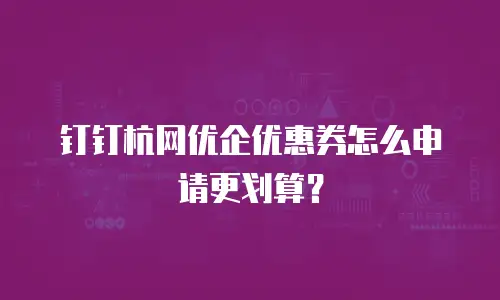 钉钉杭网优企优惠券怎么申请更划算？
