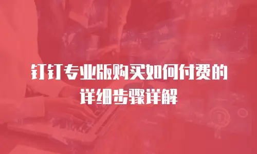 钉钉专业版购买如何付费的详细步骤详解