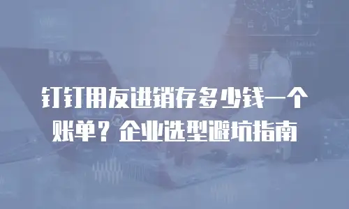 钉钉用友进销存多少钱一个账单？企业选型避坑指南