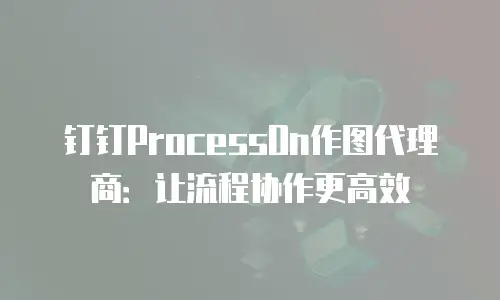 钉钉ProcessOn作图代理商：让流程协作更高效