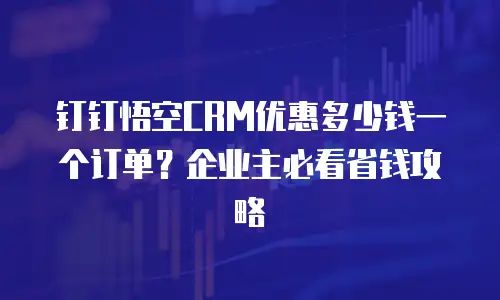 钉钉悟空CRM优惠多少钱一个订单？企业主必看省钱攻略