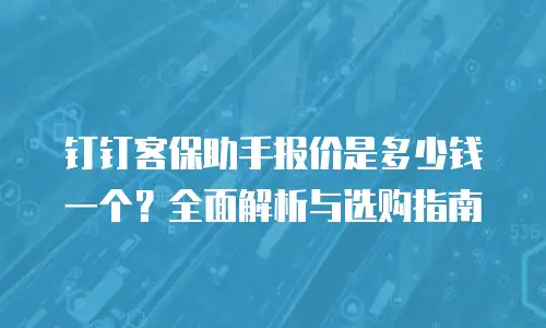 钉钉客保助手报价是多少钱一个？全面解析与选购指南