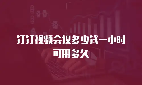 钉钉视频会议多少钱一小时 可用多久