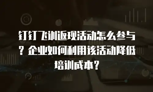 钉钉飞训返现活动怎么参与？企业如何利用该活动降低培训成本？